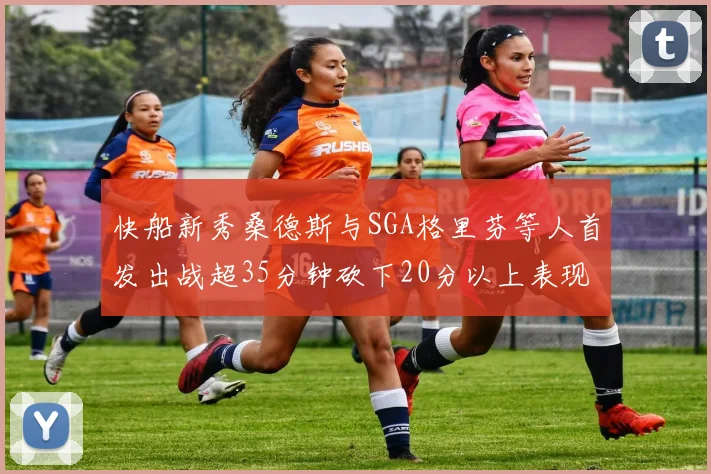 快船新秀桑德斯与SGA格里芬等人首发出战超35分钟砍下20分以上表现亮眼
