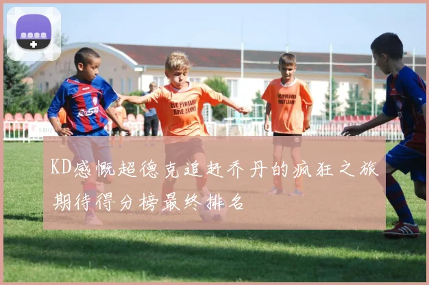 KD感慨超德克追赶乔丹的疯狂之旅期待得分榜最终排名