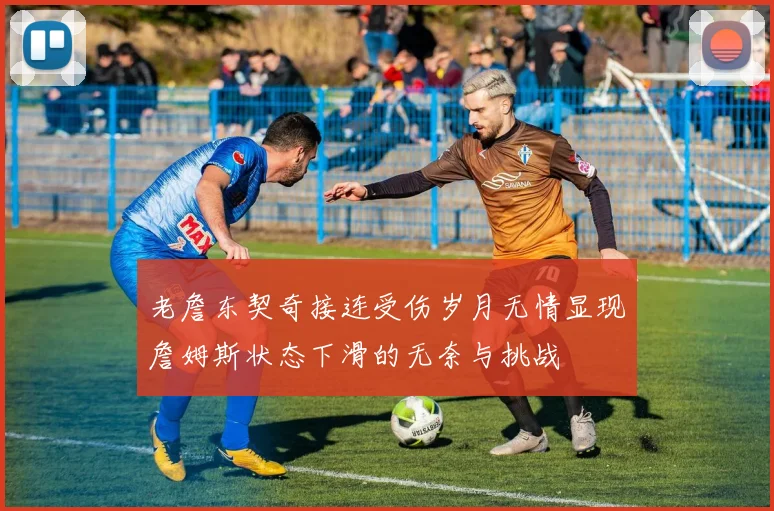 老詹东契奇接连受伤岁月无情显现詹姆斯状态下滑的无奈与挑战
