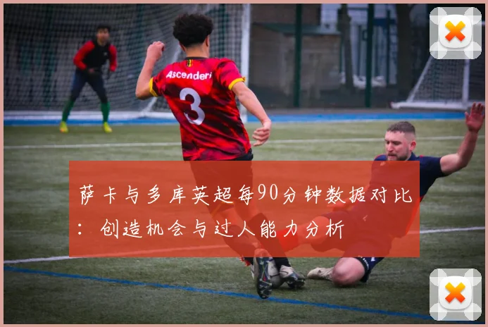 萨卡与多库英超每90分钟数据对比：创造机会与过人能力分析