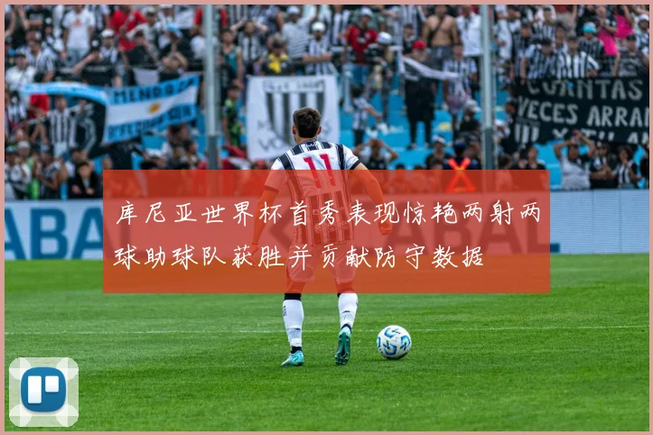 库尼亚世界杯首秀表现惊艳两射两球助球队获胜并贡献防守数据