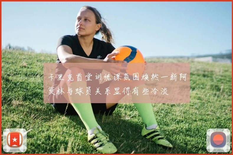 卡里克首堂训练课氛围焕然一新阿莫林与球员关系显得有些冷淡