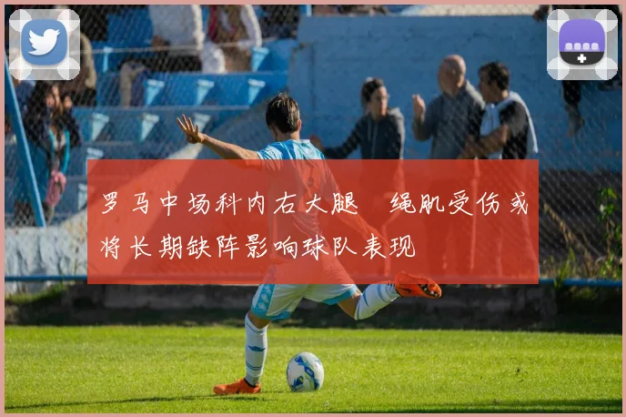 罗马中场科内右大腿腘绳肌受伤或将长期缺阵影响球队表现