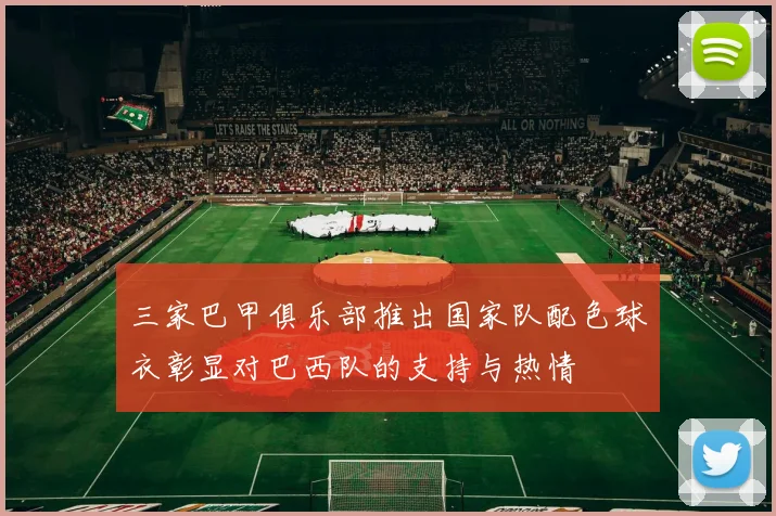 三家巴甲俱乐部推出国家队配色球衣彰显对巴西队的支持与热情