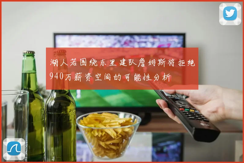 湖人若围绕东里建队詹姆斯将拒绝940万薪资空间的可能性分析