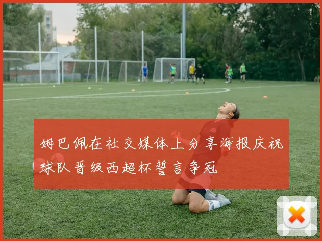 姆巴佩在社交媒体上分享海报庆祝球队晋级西超杯誓言争冠