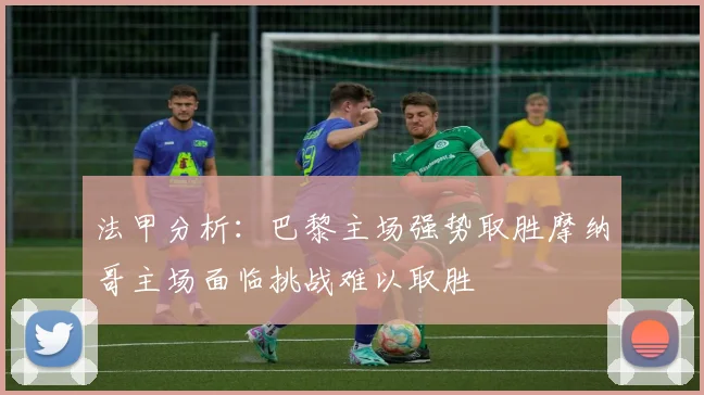 法甲分析：巴黎主场强势取胜摩纳哥主场面临挑战难以取胜