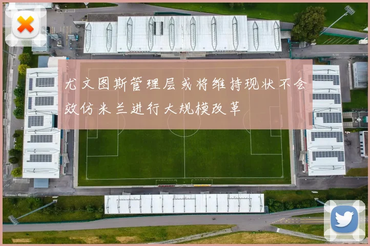 尤文图斯管理层或将维持现状不会效仿米兰进行大规模改革