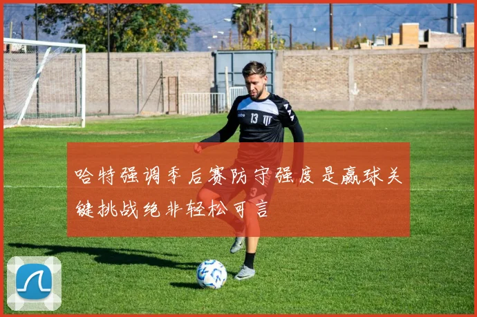 哈特强调季后赛防守强度是赢球关键挑战绝非轻松可言