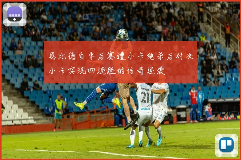 恩比德自季后赛遭小卡绝杀后对决小卡实现四连胜的传奇逆袭