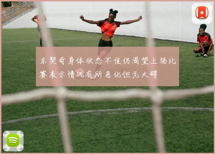 东契奇身体状态不佳仍渴望上场比赛表示情况有所恶化但无大碍