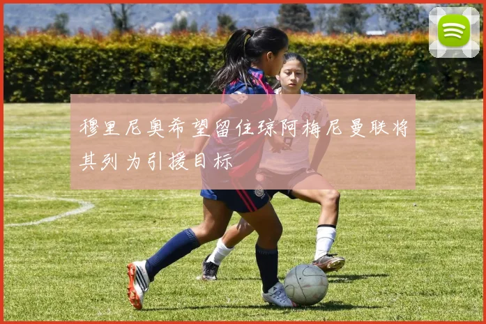 穆里尼奥希望留住琼阿梅尼曼联将其列为引援目标