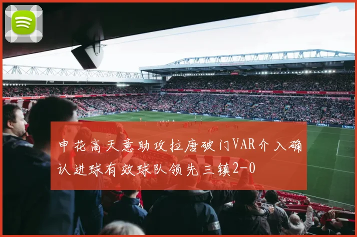申花高天意助攻拉唐破门VAR介入确认进球有效球队领先三镇2-0