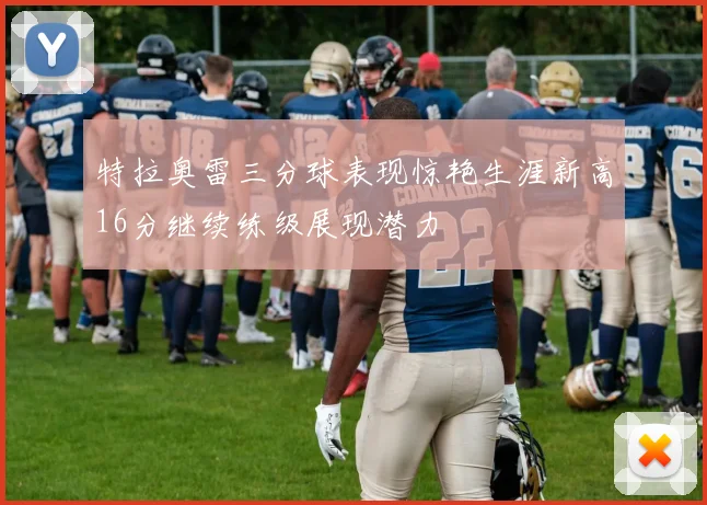 特拉奥雷三分球表现惊艳生涯新高16分继续练级展现潜力