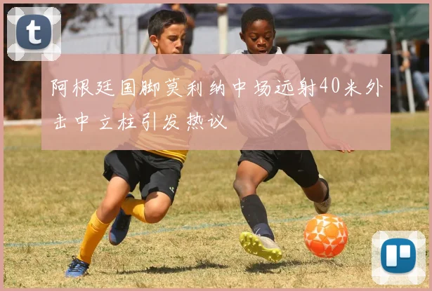 阿根廷国脚莫利纳中场远射40米外击中立柱引发热议