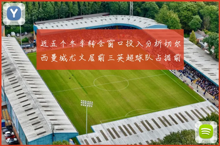 近五个冬季转会窗口投入分析切尔西曼城尤文居前三英超球队占据前十五名中的七席