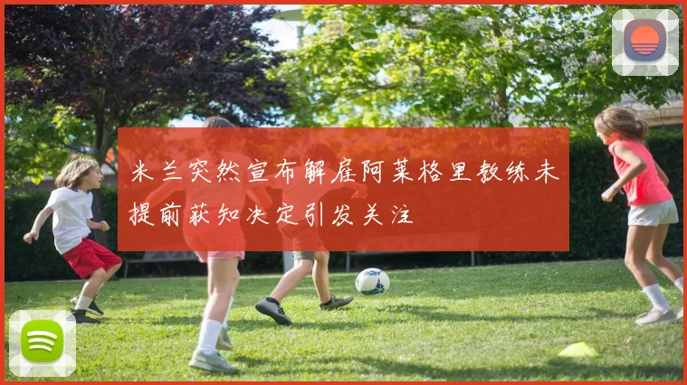 米兰突然宣布解雇阿莱格里教练未提前获知决定引发关注